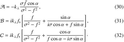 \begin{eqnarray} && \mathcal{A} = - k_\perp \frac{\sigma \tilde{f} \cos \alpha}{\sigma^2 - f^2}, \\ && \mathcal{B} = i k_\perp f_{\rm s} \left[ \frac{f}{\sigma^2 - f^2} + \frac{\sin \alpha}{i \sigma \cos \alpha + f \sin \alpha} \right], \\ && \mathcal{C} = i k_\perp f_{\rm s} \left[ \frac{f}{\sigma^2 - f^2} + \frac{\cos \alpha}{f \cos \alpha - i \sigma \sin \alpha} \right]\cdot \end{eqnarray}