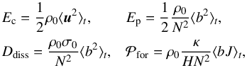 \begin{equation} \begin{array}{ll} \displaystyle E_{\rm c} = \frac{1}{2} \rho_0 \langle \vec{u}^2 \rangle_t, & \displaystyle E_{\rm p} = \frac{1}{2} \frac{\rho_0}{N^2} \langle b^2 \rangle_t, \\[0.3cm] \displaystyle D_{\rm diss} = \frac{\rho_0 \sigma_0}{N^2} \langle b^2 \rangle_t , & \displaystyle \mathcal{P}_{\rm for} = \rho_0 \frac{\kappa}{H N^2} \langle b J \rangle_t, \end{array} \end{equation}
