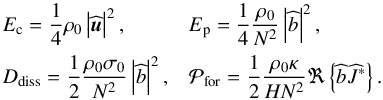 \begin{equation} \begin{array}{ll} \displaystyle E_{\rm c} = \frac{1}{4} \rho_0 \left| \pv{\vec{u}} \right|^2, & \displaystyle E_{\rm p} = \frac{1}{4} \frac{\rho_0}{N^2} \left| \pv{b} \right|^2, \\[0.3cm] \displaystyle D_{\rm diss} = \frac{1}{2} \frac{\rho_0 \sigma_0}{N^2} \left| \pv{b} \right|^2 , & \displaystyle \mathcal{P}_{\rm for} = \frac{1}{2} \frac{\rho_0 \kappa}{H N^2} \Re \left\{ \pv{b} \pv{J}^* \right\}. \end{array} \label{energyz} \end{equation}