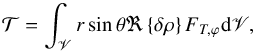 \begin{equation} {\mathcal T}=\int_{\mathscr{V}} r \sin \theta \Re \left\{ \delta \rho \right\} F_{T,\varphi} {\rm d} \mathscr{V} , \end{equation}