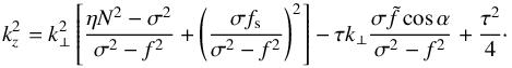 \begin{equation} k_z^2 = k_\perp^2 \left[ \frac{\eta N^2 - \sigma^2}{\sigma^2 - f^2} + \left( \frac{\sigma f_{\rm s}}{\sigma^2 - f^2} \right)^2 \right] - \tau k_\perp \frac{\sigma \tilde{f} \cos \alpha}{\sigma^2 - f^2} + \frac{\tau^2}{4}\cdot \label{kz2_iso} \end{equation}