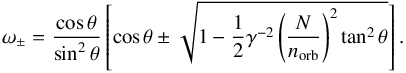 \begin{equation} \omega_{\pm} = \frac{\cos \theta}{\sin^2 \theta} \left[ \cos \theta \pm \sqrt{ 1 - \frac{1}{2} \gamma^{-2} \left( \frac{N}{n_{\rm orb}} \right)^2 \tan^2 \theta } \right]. \label{omegapm} \end{equation}