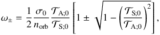 \begin{equation} \omega_\pm = \frac{1}{2} \frac{\sigma_0}{n_{\rm orb}} \frac{\mathcal{T}_{\rm A ; 0}}{\mathcal{T}_{\rm S ; 0}} \left[ 1 \pm \sqrt{1 - \left( \frac{\mathcal{T}_{\rm S ; 0}}{\mathcal{T}_{\rm A ; 0}} \right)^2} \right], \end{equation}