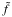 \hbox{$\tilde{f}$}