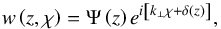 \begin{equation} w \left( z , \chi \right) = \Psi \left( z \right) e^{i \left[ k_\perp \chi + \delta \left( z \right) \right]}, \end{equation}