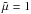 \hbox{$\tilde \mu = 1$}