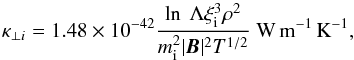 \begin{equation} \kappa_{\perp i} = 1.48 \times 10^{-42} \frac{\ln \ \Lambda \xi_{\rm i}^3 \rho^2}{m_{\rm i}^2 \vert \vec B\vert^2 T^{1/2}} \ \mathrm{W\, m^{-1}\, K^{-1}}, \end{equation}