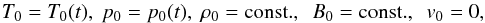 \begin{equation} T_\mathrm{0} = T_\mathrm{0}(t), \ p_\mathrm{0} = p_\mathrm{0}(t), \ \rho_\mathrm{0} = {\rm const.}, \ \ B_0 = {\rm const.}, \ \ v_\mathrm{0} = 0, \end{equation}