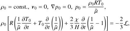 \begin{eqnarray} &&\rho_0 = {\rm const.}, \ \vec v_0 = 0, \ \nabla p_0=0, \ p_0 = \frac{\rho_0 R T_0}{\tilde \mu}, \nonumber \\ &&\rho_0 \left[R\left(\frac{1}{\tilde \mu} \frac{\partial T_0}{\partial t}+T_0 \frac{\partial}{\partial t}\left(\frac{1}{\tilde \mu}\right)\right)+\frac{2}{3} \frac{\chi}{H}\frac{\partial}{\partial t}\left(\frac{1}{\tilde \mu}-1\right)\right]= -\frac{2}{3}\cal L, \label{hetacool} \end{eqnarray}