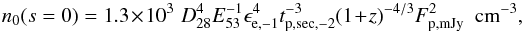 \begin{equation} n_{0}(s=0)=1.3\times10^{3}\,\, D_{28}^{4} E_{53}^{-1} \epsilon_{\rm e,-1}^{4} t_{\rm p,sec,-2}^{-3}(1+z)^{-4/3} F_{\rm p,mJy}^2\,\,\, {\rm cm^{-3}} , \end{equation}