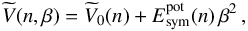 \begin{equation} \widetilde{V}(n,\beta) = \widetilde{V}_{0}(n) + E^{\rm pot}_{\rm sym}(n)\, \beta^2 \, , \label{en4} \end{equation}