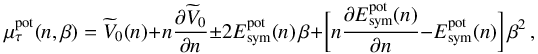 \begin{equation} \mu_{\tau}^{\rm pot}(n,\beta) = \widetilde{V}_{0}(n) + n \frac{\partial \widetilde{V}_{0}}{\partial n} \pm 2 E^{\rm pot}_{\rm sym}(n) \, \beta + \bigg[ n \frac{\partial E^{\rm pot}_{\rm sym}(n)}{\partial n} - E^{\rm pot}_{\rm sym}(n) \bigg] \, \beta^2 \, , \label{chempot-4} \end{equation}