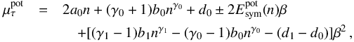 \begin{eqnarray} \mu_{\tau}^{\rm pot} &=& 2 a_0 n + (\gamma_0 + 1) b_0 n^{\gamma_0} + d_0 \pm 2 E^{\rm pot}_{\rm sym}(n) \beta \nonumber \\ &&\quad+ [(\gamma_1 - 1) b_1 n^{\gamma_1} - (\gamma_0 - 1) b_0 n^{\gamma_0} - (d_1 - d_0)] \beta^2 \, , \label{chempot-5} \end{eqnarray}
