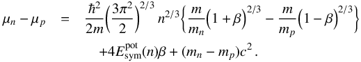 \begin{eqnarray} \mu_n - \mu_p &=& \frac{\hbar^2}{2m} \bigg(\frac{3\pi^2}{2}\bigg)^{2/3} \, n^{2/3} \bigg\{ \frac{m}{m_n} \Big(1 + \beta\Big)^{2/3} - \frac{m}{m_p} \Big(1 - \beta\Big)^{2/3}\bigg\} \nonumber \\ &&\quad+ 4 E^{\rm pot}_{\rm sym}(n) \beta + (m_n - m_p) c^2 \, . \label{mu_hat} \end{eqnarray}