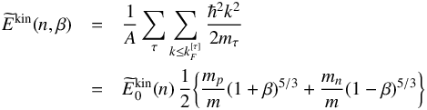 \begin{eqnarray} \widetilde{E}^{\rm kin}(n,\beta) &=& \frac{1}{A} \sum_{\tau}\sum_{k \leq k_{F}^{[\tau]} } \frac{\hbar^2k^2}{2m_{\tau}} \nonumber \\ &=& \widetilde{E}^{\rm kin}_{0}(n) \, \frac{1}{2} \bigg\{ \frac{m_p}{m} (1+\beta)^{5/3} + \frac{m_n}{m} (1-\beta)^{5/3} \bigg\} \label{ekin} \end{eqnarray}