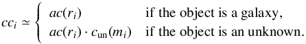 \begin{equation} {\it cc}_i \simeq \left\{\begin{array}{ll} {\it ac} (r_i) & {\rm if \ the \ object \ is \ a \ galaxy,}\\ {\it ac} (r_i) \cdot c_{\rm un} (m_i) & {\rm if \ the \ object \ is \ an \ unknown.}\\ \end{array}\right. \label{eq:compl_approx} \end{equation}