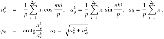 \begin{eqnarray*} a_{r}^{k}&=&\frac{1}{p}\sum_{i=1}^{2p}x_{i} \cos\frac{\pi k i}{p}, ~~~a_{\varphi}^{k}=\frac{1}{p}\sum_{i=1}^{2p}x_{i}\sin\frac{\pi k i}{p}, ~~a_{0}=\frac{1}{p}\sum_{i=1}^{2p}x_{i}, \\ \varphi_{k} &=& {\rm arctg} \frac{a_{\varphi}^{k}}{a_{r}^{k}}, ~~~a_{k}=\sqrt{a_{r}^{2}+a_{\varphi}^{2}} \end{eqnarray*}