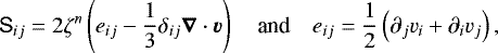 \begin{equation*} \tens{S}_{ij}=2\zeta^n\left(e_{ij}-\frac{1}{3} \tens{\delta}_{ij}\boldsymbol{\nabla}\cdot \vec{v}\right) \quad\text{and}\quad e_{ij}=\frac{1}{2}\left(\partial_j v_i&#x002B; \partial_i v_j\right), \end{equation*}