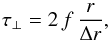 \begin{equation} \tau_{\perp} = 2\,f\,\frac{r}{\Delta r} , \end{equation}