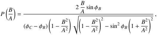 \begin{equation} P\left(\dfrac{B}{A}\right) = \dfrac{2 \, \dfrac{B}{A} \sin\phi_B}{(\phi_C - \phi_B) \left(1 - \dfrac{B^2}{A^2} \right) \sqrt{\left(1 - \dfrac{B^2}{A^2} \right)^2 - \sin^2{\phi_B} \left(1 + \dfrac{B^2}{A^2} \right)^2}} \, , \label{eq:BA} \end{equation}