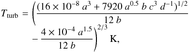 \begin{eqnarray} T_{\rm turb} \!\!\!\!&=&\!\!\!\! \Bigg(\frac{(16\times10^{-8}~a^3+7920~a^{0.5}~b~c^3~d^{-1})^{1/2}}{12~b} \nonumber \\[-2mm] &&\!\!\!\! -\,\frac{4\times10^{-4}~a^{1.5}}{12~b}\Bigg)^{2/3}\,\rm K, \end{eqnarray}