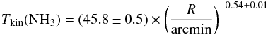 \begin{eqnarray} T_{\rm kin} ({\rm NH_3}) = (45.8\pm0.5) \times \left(\frac{R}{\rm arcmin}\right)^{-0.54\pm0.01} \end{eqnarray}