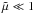 \hbox{$\tilde\mu\ll1$}