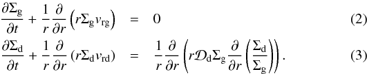 \begin{eqnarray} \frac{\partial \Sigma_{\rm g}}{\partial t} + \frac{1}{r}\frac{\partial}{\partial r} \left(r\Sigma_{\rm g} v_{\rm rg}\right) &=& 0\label{eq-gas-continuity}\\ \frac{\partial \Sigma_{\rm d}}{\partial t} + \frac{1}{r}\frac{\partial}{\partial r} \left(r\Sigma_{\rm d} v_{\rm rd}\right) &=& \frac{1}{r}\frac{\partial}{\partial r} \left(r{\cal D}_{\rm d}\Sigma_{\rm g}\frac{\partial}{\partial r} \left(\frac{\Sigma_{\rm d}}{\Sigma_{\rm g}}\right)\right)\cdot\label{eq-dust-continuity} \end{eqnarray}