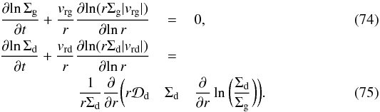 \begin{eqnarray} \frac{{\partial}{\ln}\, \Sigma_{\rm g}}{\partial t} + \frac{v_{\rm rg}}{r}\frac{{\partial}{\ln}(r\Sigma_{\rm g} |v_{\rm rg}|)}{{\partial}{\ln}\, r} &=& 0\comma\label{eq-gas-continuity-doublog}\\ \frac{{\partial}{\ln}\, \Sigma_{\rm d}}{\partial t} + \frac{v_{\rm rd}}{r}\frac{{\partial}{\ln}(r\Sigma_{\rm d} |v_{\rm rd}|)}{{\partial}{\ln}\, r} &=& \nonumber\\ \frac{1}{r\Sigma_{\rm d}}\frac{\partial}{\partial r} \bigg(r{\cal D}_{\rm d} & \Sigma_{\rm d} & \frac{\partial}{\partial r} \ln\bigg(\frac{\Sigma_{\rm d}}{\Sigma_{\rm g}}\bigg)\bigg)\cdot\label{eq-dust-continuity-doublog} \end{eqnarray}