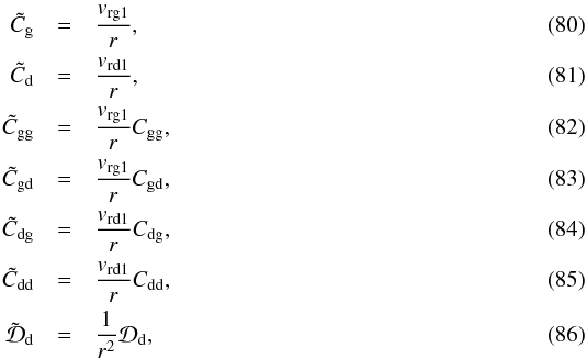 \begin{eqnarray} \tilde C_{\rm g} &=&\frac{v_{\rm rg1}}{r}\comma\\ \tilde C_{\rm d} &=&\frac{v_{\rm rd1}}{r}\comma\\ \tilde C_{\rm gg} &=& \frac{v_{\rm rg1}}{r}C_{\rm gg} \comma\\ \tilde C_{\rm gd} &=& \frac{v_{\rm rg1}}{r}C_{\rm gd} \comma\\ \tilde C_{\rm dg} &=& \frac{v_{\rm rd1}}{r}C_{\rm dg} \comma\\ \tilde C_{\rm dd} &=& \frac{v_{\rm rd1}}{r}C_{\rm dd} \comma\\ \tilde {\cal D}_{\rm d} &=& \frac{1}{r^2}{\cal D}_{\rm d}\comma \end{eqnarray}