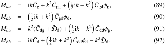 \begin{eqnarray} M_{aa} &=& {\rm i}k\tilde C_{\rm g}+k^2\tilde C_{\rm gg} + \left(\tfrac{1}{2}{\rm i}k+k^2\right)\tilde C_{\rm gd}\phi_{\rm g}\comma\\ M_{ab} &=& \left(\tfrac{1}{2}{\rm i}k+k^2\right)\tilde C_{\rm gd}\phi_{\rm d} \comma\\ M_{ba} &=& k^2(\tilde C_{\rm dg}+\tilde {\cal D}_{\rm d}) + \left(\tfrac{1}{2}{\rm i}k+k^2\right)\tilde C_{\rm dd}\phi_{\rm g} \comma\\ M_{bb} &=& {\rm i}k\tilde C_{\rm d}+ \left(\tfrac{1}{2}{\rm i}k+k^2\right)\tilde C_{\rm dd}\phi_{\rm d} -k^2\tilde{\cal D}_{\rm d}\cdot \end{eqnarray}