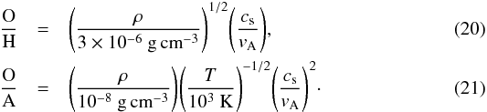 \begin{eqnarray} \frac{\rm O}{\rm H}&=&\Bigg(\frac{\rho}{3\times 10^{-6}\ \mathrm{g\,cm}^{-3}}\Bigg)^{1/2}\Bigg(\frac{c_{\rm s}}{v_\mathrm{A}}\Bigg),\\ \frac{\rm O}{\rm A}&=&\Bigg(\frac{\rho}{10^{-8}\ \mathrm{g\,cm}^{-3}}\Bigg)\Bigg(\frac{T}{10^3\ \mathrm{K}}\Bigg)^{-1/2}\Bigg(\frac{c_{\rm s}}{v_\mathrm{A}}\Bigg)^2\cdot \end{eqnarray}