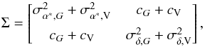 \begin{equation} \label{eq:covariance_matrix} \Sigma = \begin{bmatrix} \sigma_{\alpha^*,G}^2 + \sigma_{\alpha^*,{\rm V}}^2 & c_G + c_{\rm V} \\[2mm] c_G + c_{\rm V} & \sigma_{\delta,G}^2 + \sigma_{\delta,{\rm V}}^2 \end{bmatrix}, \end{equation}