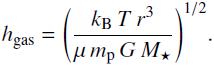 \begin{equation}h_{\rm gas} = \left( \frac{k_{\rm B}\,T\,r^{3}}{\mu\,{m_{\rm p}\,G\,M_{\star}}} \right)^{1/2}\end{equation}
