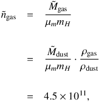\appendix \setcounter{section}{2} \begin{eqnarray*} \tilde{n}_{\rm gas} &=& \frac{\tilde{M}_{\rm gas}}{\mu_m m_H} \\[5mm] &=& \frac{\tilde{M}_{\rm dust}}{\mu_m m_H} \cdot \frac{\rho_{\rm gas}}{\rho_{\rm dust}}\\[5mm] &=& 4.5 \times 10^{11}, \end{eqnarray*}