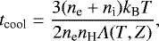 \begin{equation*} t_{\textrm{cool}} = \frac{3(n_{\textrm{e}} &#x002B; n_{\textrm{i}})k_{\textrm{B}}T}{2n_{\textrm{e}}n_{\textrm{H}}\Lambda(T,Z)}, \end{equation*}
