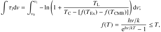 \begin{eqnarray} \label{eq:intOD} \int \tau_l {\rm d}v = \int_{v_0}^{v_1} -\ln \left( 1 + \frac{T_{\rm L}}{T_{\rm C} - [f(T_{\rm Ex}) - f(T_{\text{CMB}})]}\right){\rm d}v;\hspace{1cm} \nonumber\\ f(T) = \frac{h\nu/k}{{\rm e}^{h\nu/kT}-1} \leq T , \end{eqnarray}