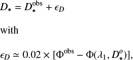 \begin{eqnarray*} \hspace*{-5pt}\begin{array}{l} \displaystyle D_* = D_*^{\textrm{obs}}+ \epsilon_{D}\\ \\ \noindent {\textrm{with}}\\ \\ \displaystyle \epsilon_D \simeq 0.02\times[\Phi^{\textrm{obs}}-\Phi(\lambda_1,D^o_*)], \end{array}\hspace*{5pt}\end{eqnarray*}