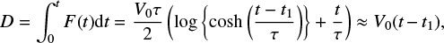 \begin{equation*} D = \int_0^{t} F(t) \textrm{d}t = \frac{V_0 \tau}{2} \left(\log \left \{\cosh \left (\frac{t - t_1}{\tau}\right )\right \} &#x002B; \frac{t}{\tau}\right ) \approx V_0 (t - t_1) ,\end{equation*}