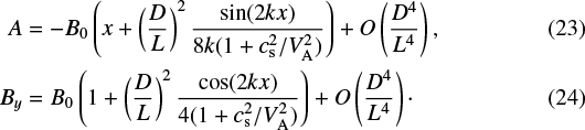 \begin{align*} A &= - B_0 \left ( x &#x002B; \left (\frac{D}{L}\right )^2 \frac{\sin (2kx)}{8 k (1 &#x002B; c_{\textrm{s}}^2/V_{\textrm{A}}^2)} \right ) &#x002B; O\left(\frac{D^4}{L^4}\right ) ,\\ B_y &= B_0 \left ( 1 &#x002B; \left (\frac{D}{L}\right )^2 \frac{\cos (2kx)}{4 (1 &#x002B; c_{\textrm{s}}^2/V_{\textrm{A}}^2)} \right ) &#x002B; O\left(\frac{D^4}{L^4}\right ) \cdot \end{align*}