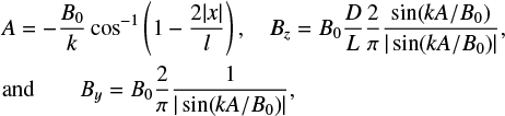 \begin{align*} &A = -\frac{B_0}{k} \cos^{-1}\left (1 - \frac{2 |x|}{l}\right ) , \quad B_z = B_0\frac{D}{L} \frac{2}{\pi}\frac{\sin (kA/B_0)}{|\sin(kA/B_0)|}, \qquad \nonumber\\ & \hbox{and}\qquad B_y =B_0 \frac{2}{\pi}\frac{1}{|\sin(kA/B_0)|} , \end{align*}