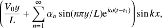 \begin{displaymath} \left ( \frac{V_0y}{L} &#x002B; \sum_{n=1}^{\infty} \alpha_n \sin (n\pi y/L) \textrm{e}^{i\omega (t-t_1)}\right ) \sin kx , \end{displaymath}