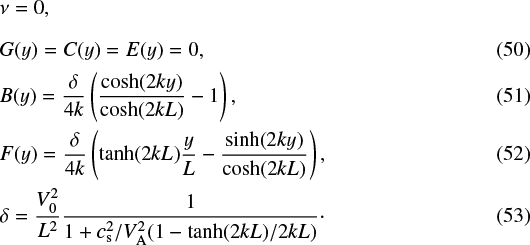 \begin{align*} &G(y)= C(y) = E(y) = 0 ,\\ &B(y) = \frac{\delta}{4k}\left (\frac{\cosh(2ky)}{\cosh(2kL)} - 1\right ) , \\ &F(y) = \frac{\delta}{4k}\left ( \tanh(2kL)\frac{y}{L} - \frac{\sinh(2ky)}{\cosh(2kL)}\right ) , \\ &\delta = \frac{V_0^2}{L^2}\frac{1}{1 &#x002B; c_{\textrm{s}}^2/V_{\textrm{A}}^2 (1 - \tanh(2kL)/2kL)}\cdot \end{align*}