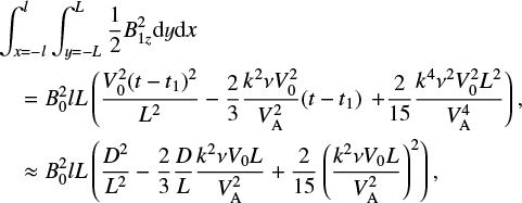\begin{align*} &\int_{x=-l}^{l} \int_{y=-L}^{L} \frac{1}{2} B_{1z}^2\textrm{d}y \textrm{d}x \nonumber \\ &\quad= B_0^2 l L \left (\frac{V_0^2 (t - t_1)^2}{L^2} - \frac{2}{3}\frac{k^2 \nu V_0^2}{V_{\textrm{A}}^2} (t - t_1) \right. \left.&#x002B; \frac{2}{15}\frac{k^4 \nu^2V_0^2 L^2}{V_{\textrm{A}}^4}\right ), \nonumber\\ &\quad \approx B_0^2 l L \left (\frac{D^2}{L^2} - \frac{2}{3}\frac{D}{L}\frac{k^2 \nu V_0 L}{V_{\textrm{A}}^2} &#x002B; \frac{2}{15}\left (\frac{k^2 \nu V_0 L}{V_{\textrm{A}}^2}\right )^2\right ) ,\end{align*}