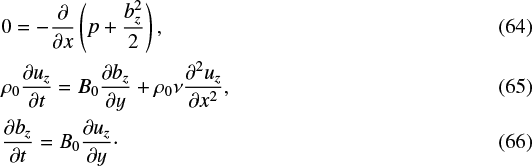 \begin{flalign} &0 =-\frac{\partial}{\partial x}\left (p &#x002B; \frac{b_z^2}{2} \right ) ,&\\ &\rho_0 \frac{\partial u_z}{\partial t} = B_0\frac{\partial b_z}{\partial y} &#x002B; \rho_0 \nu \frac{\partial^2 u_z}{\partial x^2} ,&\\ &\frac{\partial b_z}{\partial t} = B_0\frac{\partial u_z}{\partial y} \cdot& \end{flalign}