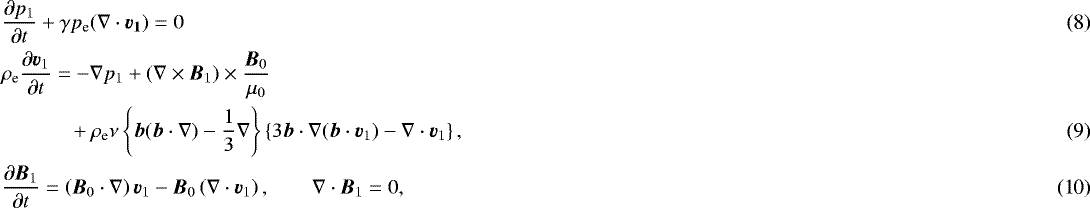 \begin{align} &\frac{\partial p_1}{\partial t}+ \gamma p_{\textrm{e}}(\nabla\cdot{\vec{v_1}})=0\\ &\rho_{\textrm{e}}\frac{\partial {\vec{v}}_1}{\partial t} =-\nabla p_1+ (\nabla\times{\vec{B}}_1)\times\frac{{\vec{B}}_0}{\mu_0}\nonumber\\ &\qquad\quad~+\rho_{\textrm{e}}\nu\left\{{\vec{b}}({\vec{b}}\cdot\nabla)-\frac{1}{3}\nabla\right\}\left\{3{\vec{b}}\cdot\nabla ({\vec{b}}\cdot{\vec{v}}_1)-\nabla\cdot{\vec{v}}_1\right\},\\ &\frac{\partial {\vec{B}}_1}{\partial t}=\left({\vec{B}}_0\cdot \nabla\right){\vec{v}}_1- {\vec{B}}_0\left(\nabla\cdot {\vec{v}}_1\right), \qquad \nabla\cdot{\vec{B}}_1=0,\end{align}