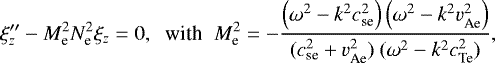 \begin{equation*} \xi_z&#x0027;&#x0027;-M_{\textrm{e}}^2N_{\textrm{e}}^2\xi_z=0,\;\;\mbox{with}\;\; M_{\textrm{e}}^2=-\dfrac{\left(\omega^2-k^2c_{\textrm{se}}^2\right)\left(\omega^2-k^2v_{\textrm{Ae}}^2\right)}{(c_{\textrm{se}}^2+v_{\textrm{Ae}}^2)~(\omega^2-k^2c_{\textrm{Te}}^2)},\end{equation*}