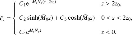 \begin{equation*} \xi_z = \left\{ \begin{array}{ll} C_1\textrm{e}^{-M_{\textrm{e}}N_{\textrm{e}}(z-2z_0)} & z>2z_0 , \\ &\\ C_2\sinh(\bar{M}_0z)+C_3\cosh(\bar{M}_0z) & 0<z<2z_0 , \\ &\\ C_4\textrm{e}^{M_{\textrm{e}}N_{\textrm{e}}z} & z<0 . \end{array} \right.\end{equation*}