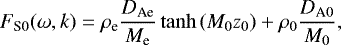 \begin{align*} F_{\textrm{S}0}(\omega,k)=\rho_{\textrm{e}}\frac{D_{\textrm{Ae}}}{M_{\textrm{e}}}\tanh\left(M_0z_0\right)+\rho_0\frac{D_{\textrm{A}0}}{M_0},\end{align*}