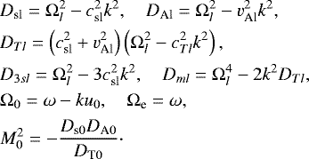\begin{align*} \begin{split} &D_{\textrm{sl}}={\mathrm \Omega}_l^2-c_{\textrm{sl}}^2k^2,\quad D_{\textrm{Al}}={\mathrm \Omega}_l^2-v_{\textrm{Al}}^2k^2,\\ &D_{Tl}=\left(c_{\textrm{sl}}^2+v_{\textrm{Al}}^2\right)\left({\mathrm \Omega}_l^2-c_{Tl}^2k^2\right),\\ & D_{3sl}={\mathrm \Omega}_l^2-3c_{\textrm{sl}}^2k^2,\quad D_{ml}={\mathrm \Omega}_l^4-2k^2D_{Tl},\\ & {\mathrm \Omega}_0=\omega-ku_0, \quad {\mathrm \Omega}_{\textrm{e}}=\omega,\\ &M_0^2=-\dfrac{D_{\textrm{s}0}D_{\textrm{A}0}}{D_{\textrm{T}0}}\cdot \end{split} \end{align*}